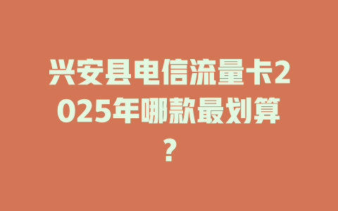 兴安县电信流量卡2025年哪款最划算？