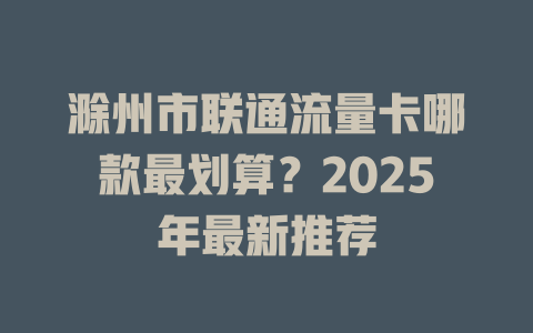 滁州市联通流量卡哪款最划算？2025年最新推荐