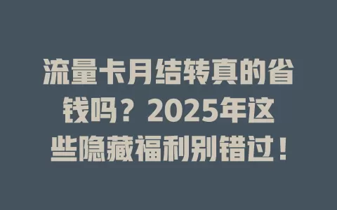 流量卡月结转真的省钱吗？2025年这些隐藏福利别错过！