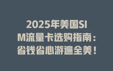 2025年美国SIM流量卡选购指南：省钱省心游遍全美！