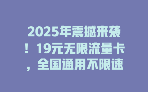 2025年震撼来袭！19元无限流量卡，全国通用不限速