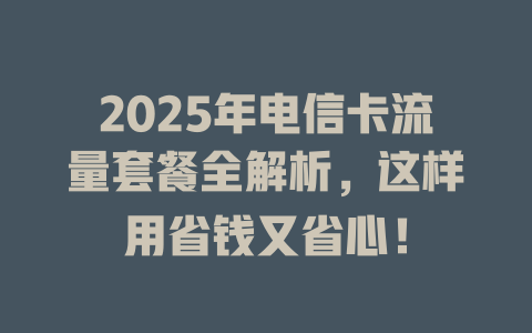 2025年电信卡流量套餐全解析，这样用省钱又省心！