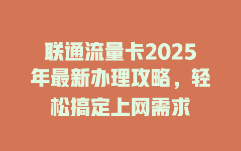 联通流量卡2025年最新办理攻略，轻松搞定上网需求