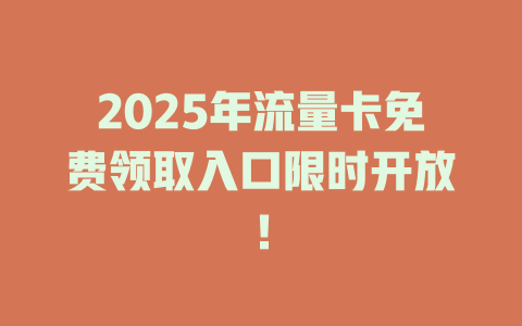 2025年流量卡免费领取入口限时开放！