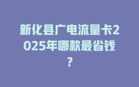 新化县广电流量卡2025年哪款最省钱？