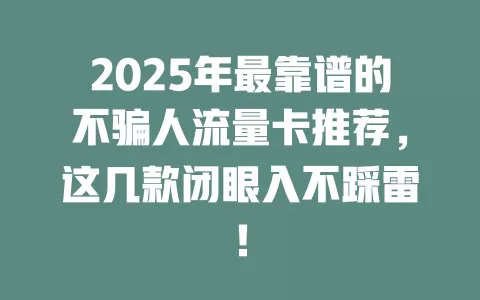 2025年最靠谱的不骗人流量卡推荐，这几款闭眼入不踩雷！