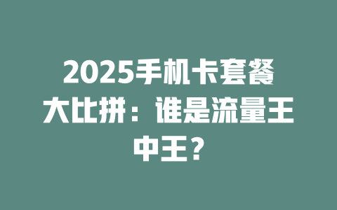 2025手机卡套餐大比拼：谁是流量王中王？