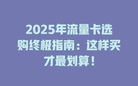 2025年流量卡选购终极指南：这样买才最划算！