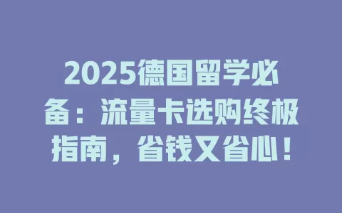 2025德国留学必备：流量卡选购终极指南，省钱又省心！