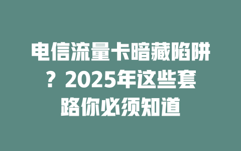 电信流量卡暗藏陷阱？2025年这些套路你必须知道