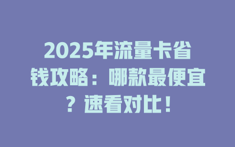 2025年流量卡省钱攻略：哪款最便宜？速看对比！