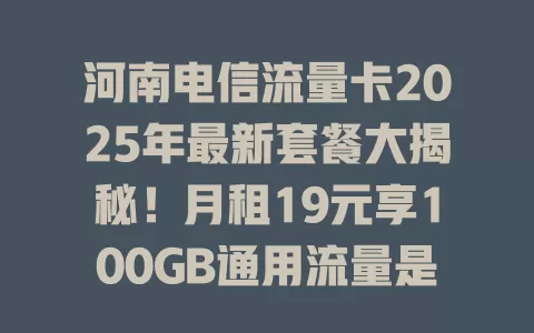 河南电信流量卡2025年最新套餐大揭秘！月租19元享100GB通用流量是真的吗？