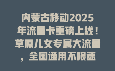 内蒙古移动2025年流量卡重磅上线！草原儿女专属大流量，全国通用不限速