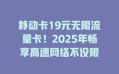 移动卡19元无限流量卡！2025年畅享高速网络不设限