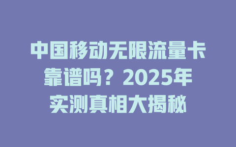 中国移动无限流量卡靠谱吗？2025年实测真相大揭秘