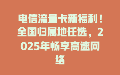 电信流量卡新福利！全国归属地任选，2025年畅享高速网络