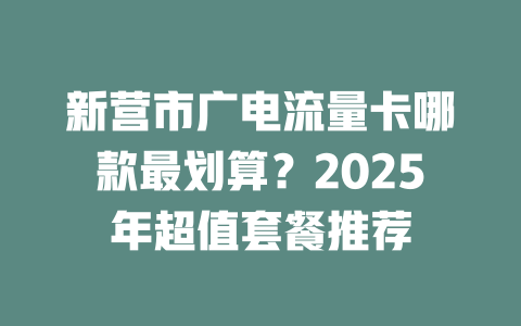 新营市广电流量卡哪款最划算？2025年超值套餐推荐