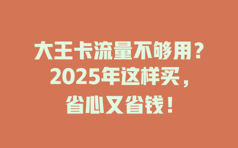 大王卡流量不够用？2025年这样买，省心又省钱！