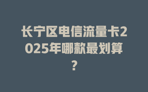 长宁区电信流量卡2025年哪款最划算？
