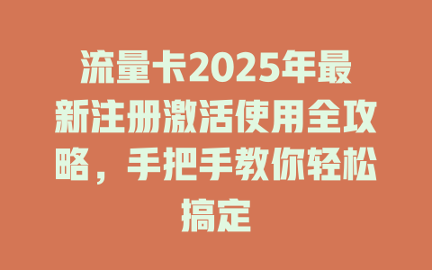 流量卡2025年最新注册激活使用全攻略，手把手教你轻松搞定