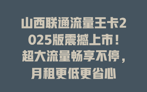 山西联通流量王卡2025版震撼上市！超大流量畅享不停，月租更低更省心
