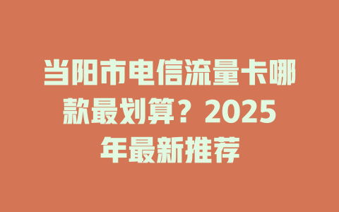 当阳市电信流量卡哪款最划算？2025年最新推荐