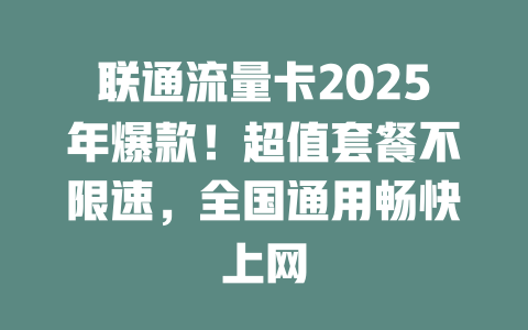 联通流量卡2025年爆款！超值套餐不限速，全国通用畅快上网