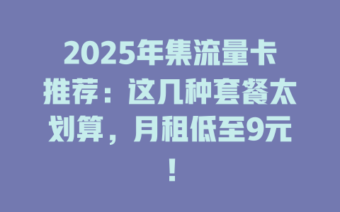 2025年集流量卡推荐：这几种套餐太划算，月租低至9元！
