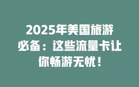 2025年美国旅游必备：这些流量卡让你畅游无忧！