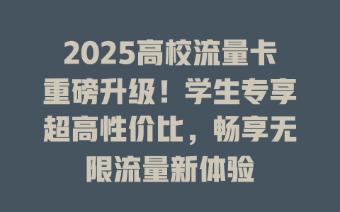 2025高校流量卡重磅升级！学生专享超高性价比，畅享无限流量新体验