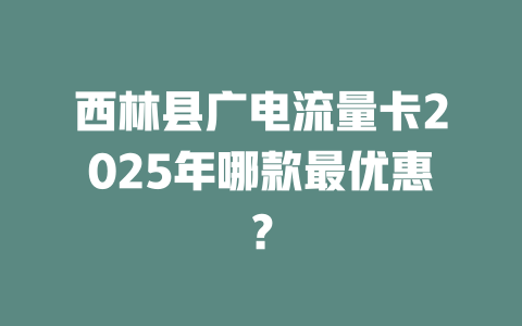 西林县广电流量卡2025年哪款最优惠？