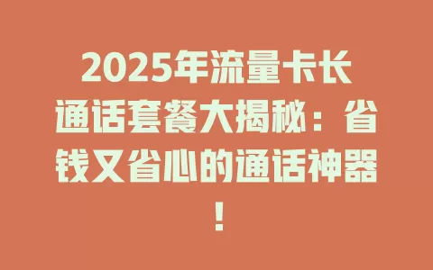 2025年流量卡长通话套餐大揭秘：省钱又省心的通话神器！