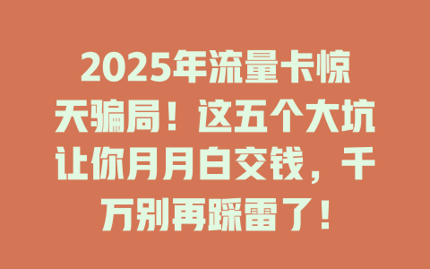 2025年流量卡惊天骗局！这五个大坑让你月月白交钱，千万别再踩雷了！