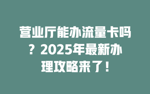 营业厅能办流量卡吗？2025年最新办理攻略来了！