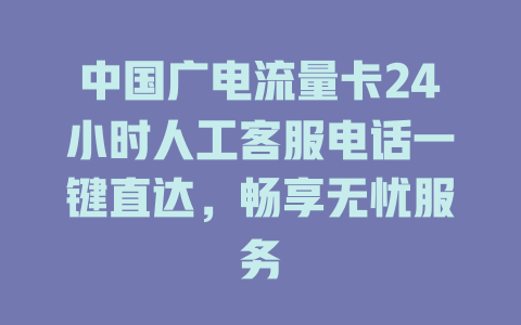 中国广电流量卡24小时人工客服电话一键直达，畅享无忧服务