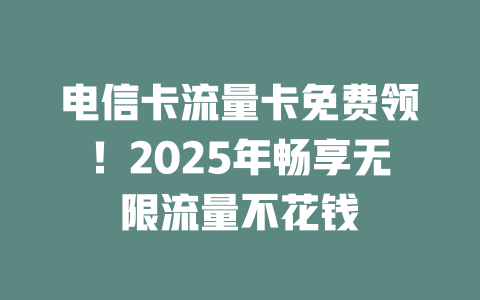 电信卡流量卡免费领！2025年畅享无限流量不花钱