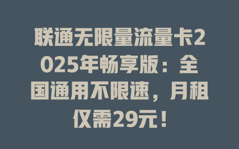 联通无限量流量卡2025年畅享版：全国通用不限速，月租仅需29元！
