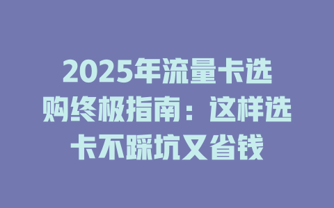 2025年流量卡选购终极指南：这样选卡不踩坑又省钱