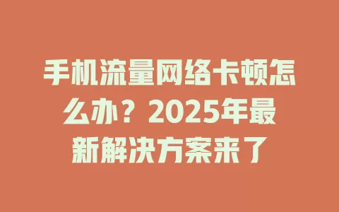 手机流量网络卡顿怎么办？2025年最新解决方案来了
