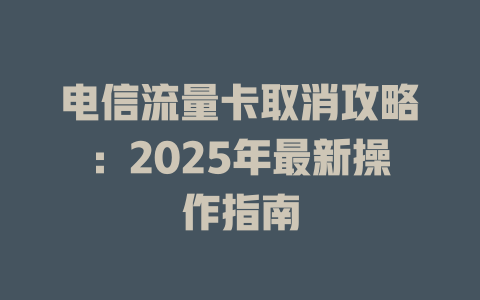 电信流量卡取消攻略：2025年最新操作指南