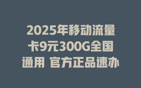 2025年移动流量卡9元300G全国通用 官方正品速办