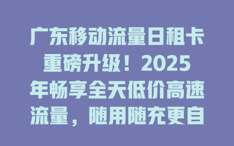 广东移动流量日租卡重磅升级！2025年畅享全天低价高速流量，随用随充更自由