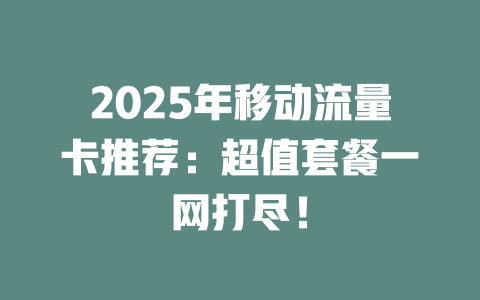 2025年移动流量卡推荐：超值套餐一网打尽！