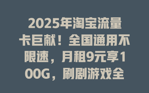 2025年淘宝流量卡巨献！全国通用不限速，月租9元享100G，刷剧游戏全搞定！