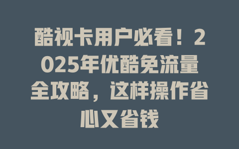 酷视卡用户必看！2025年优酷免流量全攻略，这样操作省心又省钱