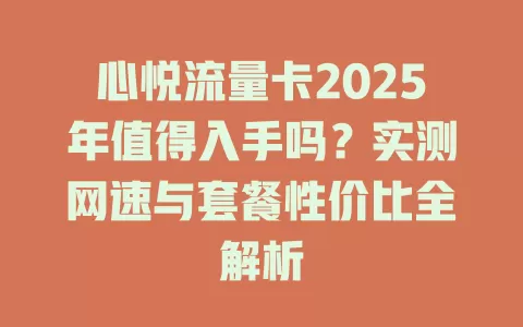 心悦流量卡2025年值得入手吗？实测网速与套餐性价比全解析