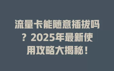 流量卡能随意插拔吗？2025年最新使用攻略大揭秘！