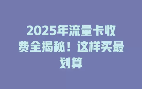 2025年流量卡收费全揭秘！这样买最划算