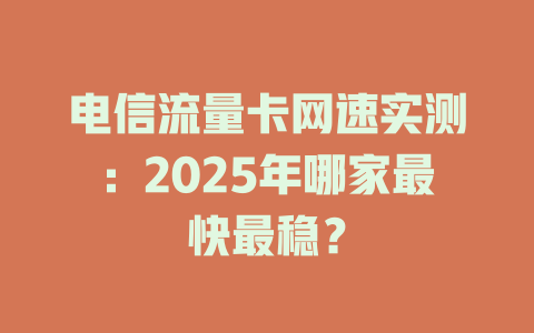 电信流量卡网速实测：2025年哪家最快最稳？