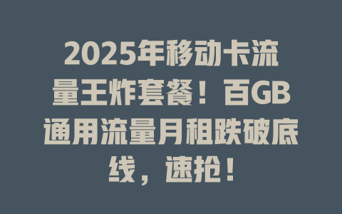 2025年移动卡流量王炸套餐！百GB通用流量月租跌破底线，速抢！